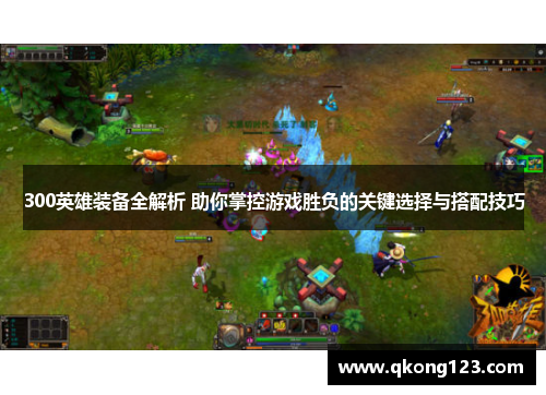 300英雄装备全解析 助你掌控游戏胜负的关键选择与搭配技巧