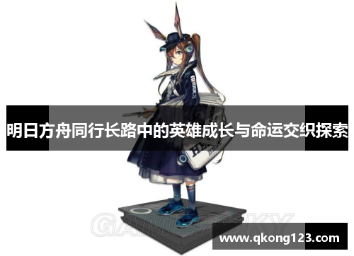 明日方舟同行长路中的英雄成长与命运交织探索 明日方舟同行长路中的英雄成长与命运交织探索